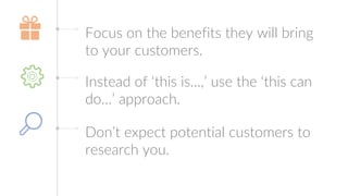 Focus on the benefits they will bring
to your customers.
Instead of ‘this is…,’ use the ‘this can
do…’ approach.
Don’t expect potential customers to
research you.
 