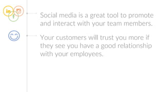 Social media is a great tool to promote
and interact with your team members.
Your customers will trust you more if
they see you have a good relationship
with your employees.
 