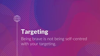 Targeting
Being brave is not being self-centred
with your targeting.
 