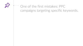 One of the first mistakes: PPC
campaigns targeting specific keywords.
If your brand is not worldwide famous,
people won’t ...
