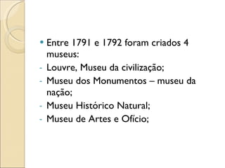 Entre 1791 e 1792 foram criados 4 museus: Louvre, Museu da civilização; Museu dos Monumentos – museu da nação; Museu Histórico Natural; Museu de Artes e Ofício; 