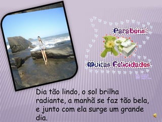 Dia tão lindo, o sol brilha
radiante, a manhã se faz tão bela,
e junto com ela surge um grande
dia.
 