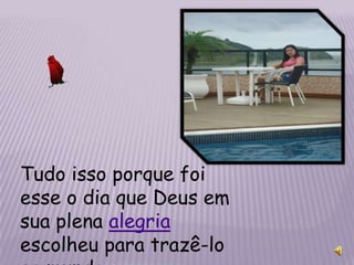 Tudo isso porque foi
esse o dia que Deus em
sua plena alegria
escolheu para trazê-lo
 