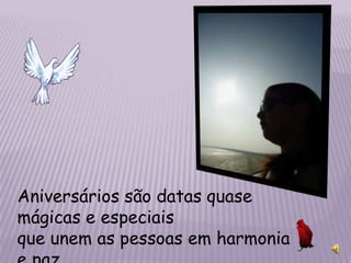 Aniversários são datas quase
mágicas e especiais
que unem as pessoas em harmonia
 