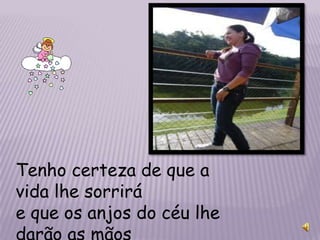Tenho certeza de que a
vida lhe sorrirá
e que os anjos do céu lhe
darão as mãos
 