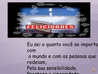Eu sei o quanto você se importa
com
 o mundo e com as pessoas que t
rodeiam,
Pela sua sensibilidade,
 