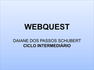 WEBQUEST
DAIANE DOS PASSOS SCHUBERT
CICLO INTERMEDIÁRIO
 
