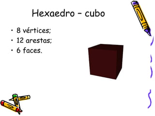 Hexaedro – cubo
• 8 vértices;
• 12 arestas;
• 6 faces.
 