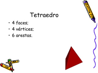 Tetraedro
• 4 faces;
• 4 vértices;
• 6 arestas.
 