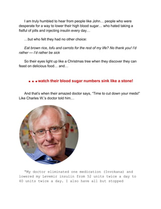 I am truly humbled to hear from people like John… people who were
desperate for a way to lower their high blood sugar… who...