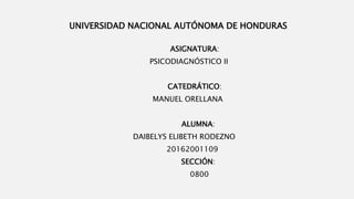 UNIVERSIDAD NACIONAL AUTÓNOMA DE HONDURAS
ASIGNATURA:
PSICODIAGNÓSTICO II
CATEDRÁTICO:
MANUEL ORELLANA
ALUMNA:
DAIBELYS ELIBETH RODEZNO
20162001109
SECCIÓN:
0800
 