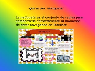 QUE ES UNA NETIQUETA
La netiqueta es el conjunto de reglas para
comportarse correctamente al momento
de estar navegando en Internet.
 