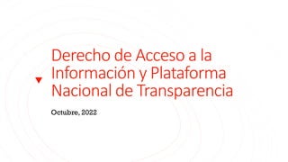 Derecho de Acceso a la
Información y Plataforma
Nacional de Transparencia
Octubre, 2022
 
