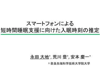 スマートフォンによる 
短時間睡眠支援に向けた入眠時刻の推定 
永田大地†, 荒川豊†, 安本慶一† 
† 奈良先端科学技術大学院大学 
 