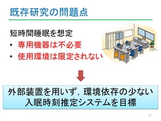 既存研究の問題点 
短時間睡眠を想定 
• 専用機器は不必要 
• 使用環境は限定されない 
外部装置を用いず，環境依存の少ない 
17 
入眠時刻推定システムを目標 
 