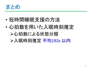 まとめ 
• 短時間睡眠支援の方法 
• 心拍数を用いた入眠時刻推定 
心拍数による状態分類 
入眠時刻推定平均192s 以内 
37 
 
