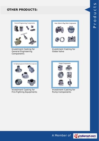 A Member of
OTHER PRODUCTS:
Investment Casting for
General Engineering
Components
Investment Casting for
Globe Valve
Investment Casting for
Fire Fighting Equipments
Investment Casting for
Pump Components
Products
 