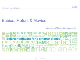 Embracing & Exploiting Big Data




Babies, Motors & Movies
                                                           dai clegg: IBM big data evangelist




                                  © 2012 IBM Corporation
 