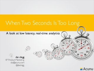 WhenTwo Seconds IsToo Long
A look at low latency, real-time analytics
VP Product Marketing
dai@acunu.com
@daiclegg
dai clegg
 