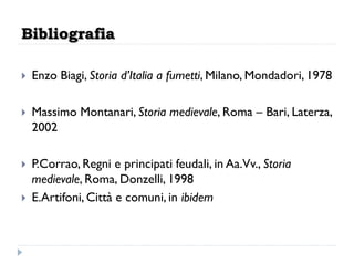 Bibliografia

   Enzo Biagi, Storia d’Italia a fumetti, Milano, Mondadori, 1978

   Massimo Montanari, Storia medievale, Roma – Bari, Laterza,
    2002

   P.Corrao, Regni e principati feudali, in Aa.Vv., Storia
    medievale, Roma, Donzelli, 1998
   E.Artifoni, Città e comuni, in ibidem
 