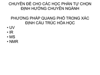 CHUYÊN ĐỀ CHO CÁC HỌC PHẦN TỰ CHỌN
ĐỊNH HƯỚNG CHUYÊN NGÀNH
PHƯƠNG PHÁP QUANG PHỔ TRONG XÁC
ĐỊNH CẤU TRÚC HÓA HỌC
• UV
• IR
• MS
• NMR
 
