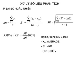 XỬ LÝ SỐ LiỆU PHÂN TÍCH
n
x
Xtb
n
i
i
 1
1
)(
1
2




n
XtbXi
SD
n
i
%100%
Xtb
SD
CVRSD 
)1(
)(
1
2
2




n
xx
S
n
i
tbi
1/ SAI SỐ NGẪU NHIÊN
Độ chính xác
Hàm fx trong MS Excel:
- Xtb: AVERAGE
- S2: VAR
- SD: STDEV
 
