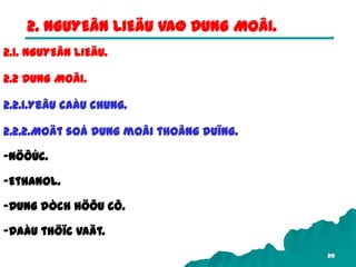 20
2. NGUYEÂN LIEÄU VAØ DUNG MOÂI.
2.1. NGUYEÂN LIEÄU.
2.2 DUNG MOÂI.
2.2.1.Yeâu caàu chung.
2.2.2.Moät soá dung moâi thoâng duïng.
-Nöôùc.
-Ethanol.
-Dung dòch höõu cô.
-Daàu thöïc vaät.
 