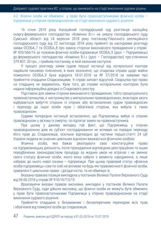 47 Рішення, внесені до ЄДРСР за період з 01.03.2018 по 15.07.2019
Дайджест судової практики ВС у спорах, що виникають на стадії виконання судових рішень
4.2. Фізичні особи не обмежені у праві бути правонаступниками фізичної особи –
підприємця у спірних правовідносинах на стадії виконання судового рішення
16 січня 2019 року Касаційний господарський суд розглянув касаційну
скаргу фермерського господарства «Хоменко В.І.» на ухвалу господарського суду
Сумської області від 24 вересня 2018 року постанову Північного апеляційного
господарського суду від 22 листопада 2018 року прийняті за наслідками розгляду
заяви ОСОБА_7 та ОСОБА_8 про заміну сторони виконавчого провадження у справі
№ 920/566/16 за позовом фізичної особи-підприємця ОСОБА_9 (далі – Підприємець)
до фермерського господарства «Хоменко В.І.» (далі – Господарство) про стягнення
379 807, 30 грн., і прийняв постанову, в якій зазначив наступне.
У процесі розгляду заяви судом першої інстанції від нотаріальної контори
надійшли письмові пояснення, в яких зазначено, що спадкова справа щодо майна
померлого ОСОБА_9 була відкрита 18.01.2018 за № 27/2018 за заявами про
прийняття спадщини Спадкоємцями. У справі заповіт відсутній. Свідоцтва про право
на спадщину не видавалось. Крім того, до справи нотаріальною конторою була
надана інформаційна довідка із Спадкового реєстру.
Підставою для заміни сторони виконавчого провадження, тобто процесуального
правонаступництва, є наступництво у матеріальних правовідносинах, внаслідок якого
відбувається вибуття сторони із спірних або встановлених судом правовідносин
і переходу до іншої особи прав і обов'язків сторони, яка вибула з таких
правовідносин.
Судами попередніх інстанцій встановлено, що Підприємець вибув із спірних
правовідносин у зв'язку із смертю, та підлягає заміні на правонаступника.
При цьому у даному випадку той факт, що Підприємець у спірних
правовідносинах діяв як суб'єкт господарювання не впливає на порядок переходу
його прав до Спадкоємців, оскільки відповідно до частини першої статті 24 ЦК
України людина як учасник цивільних відносин вважається фізичною особою.
Фізична особа, яка бажає реалізувати своє конституційне право
на підприємницьку діяльність, після проходження відповідних реєстраційних та інших
передбачених законодавством процедур за жодних умов не втрачає і не змінює
свого статусу фізичної особи, якого вона набула з моменту народження, а лише
набуває до нього нової ознаки – підприємця. При цьому правовий статус «фізична
особа-підприємець» сам по собі не впливає на будь-які правомочності фізичної особи,
зумовлені її цивільною право- і дієздатністю, та не обмежує їх.
Вказана правова позиція викладена у постанові Великої Палати Верховного Суду
від 06.06.2018 у справі № 910/16713/15.
Враховуючи вказані правові висновки, викладені у постанові Великої Палати
Верховного Суду, суди дійшли висновку, що фізичні особи не можуть бути обмежені
у праві бути правонаступниками Підприємця у спірних правовідносинах на стадії
виконання судового рішення.
Прийняття спадщини є безумовним і беззаперечним переходом всіх прав
і обов'язків від померлої особи до спадкоємців.
 
