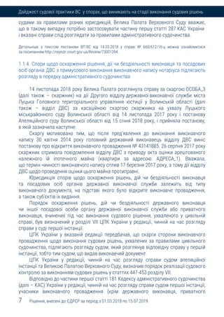 7 Рішення, внесені до ЄДРСР за період з 01.03.2018 по 15.07.2019
Дайджест судової практики ВС у спорах, що виникають на стадії виконання судових рішень
судами за правилами різних юрисдикцій, Велика Палата Верховного Суду вважає,
що в такому випадку потрібно застосовувати частину першу статті 287 КАС України
і вказані справи слід розглядати за правилами адміністративного судочинства.
Детальніше з текстом постанови ВП ВС від 14.03.2018 у справі № 660/612/16-ц можна ознайомитися
за посиланням http://reyestr.court.gov.ua/Review/73001394.
1.1.4. Спори щодо оскарження рішення, дії чи бездіяльності виконавця та посадових
осіб органів ДВС з примусового виконання виконавчого напису нотаріуса підлягають
розгляду в порядку адміністративного судочинства
14 листопада 2018 року Велика Палата розглянула справу за скаргою ОСОБА_3
(далі також – скаржник) на дії Другого відділу державної виконавчої служби міста
Луцька Головного територіального управління юстиції у Волинській області (далі
також – відділ ДВС) за касаційною скаргою скаржника на ухвалу Луцького
міськрайонного суду Волинської області від 14 листопада 2017 року і постанову
Апеляційного суду Волинської області від 15 січня 2018 року, і прийняла постанову,
в якій зазначила наступне.
Скаргу мотивовано тим, що після пред'явлення до виконання виконавчого
напису 30 квітня 2014 року головний державний виконавець відділу ДВС виніс
постанову про відкриття виконавчого провадження № 43141885. 26 серпня 2017 року
скаржник отримала повідомлення відділу ДВС з приводу акта оцінки арештованого
належного їй іпотечного майна (квартири за адресою: АДРЕСА_1). Вважала,
що термін чинності виконавчого напису сплив 17 березня 2017 року, а тому дії відділу
ДВС щодо проведення оцінки цього майна протиправні.
Юрисдикція спорів щодо оскарження рішень, дій чи бездіяльності виконавця
та посадових осіб органів державної виконавчої служби залежить від типу
виконавчого документа, на підставі якого було відкрите виконавче провадження,
а також суб'єктів їх видання.
Порядок оскарження рішень, дій чи бездіяльності державного виконавця
чи іншої посадової особи органу державної виконавчої служби або приватного
виконавця, вчинених під час виконання судового рішення, ухваленого у цивільній
справі, був визначений у розділі VII ЦПК України у редакції, чинній на час розгляду
справи у суді першої інстанції.
ЦПК України у вказаній редакції передбачав, що скарги сторони виконавчого
провадження щодо виконання судових рішень, ухвалених за правилами цивільного
судочинства, підлягають розгляду судом, який розглянув відповідну справу у першій
інстанції, тобто тим судом, що видав виконавчий документ.
ЦПК України у редакції, чинній на час розгляду справи судом апеляційної
інстанції та Великою Палатою Верховного Суду, визначив порядок реалізації судового
контролю за виконанням судових рішень у статтях 447-453 розділу VII.
Відповідно до частини першої статті 181 Кодексу адміністративного судочинства
(далі – КАС) України у редакції, чинній на час розгляду справи судом першої інстанції,
учасники виконавчого провадження (крім державного виконавця, приватного
 