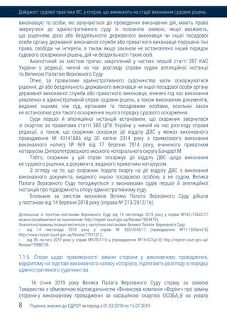 8 Рішення, внесені до ЄДРСР за період з 01.03.2018 по 15.07.2019
Дайджест судової практики ВС у спорах, що виникають на стадії виконання судових рішень
виконавця) та особи, які залучаються до проведення виконавчих дій, мають право
звернутися до адміністративного суду із позовною заявою, якщо вважають,
що рішенням, дією або бездіяльністю державного виконавця чи іншої посадової
особи органу державної виконавчої служби або приватного виконавця порушено їхні
права, свободи чи інтереси, а також якщо законом не встановлено інший порядок
судового оскарження рішень, дій чи бездіяльності таких осіб.
Аналогічний за змістом припис закріплений у частині першій статті 287 КАС
України у редакції, чинній на час розгляду справи судом апеляційної інстанції
та Великою Палатою Верховного Суду.
Отже, за правилами адміністративного судочинства мали оскаржуватися
рішення, дії або бездіяльність державного виконавця чи іншої посадової особи органу
державної виконавчої служби або приватного виконавця, вчинені під час виконання
ухвалених в адміністративній справі судових рішень, а також виконавчих документів,
виданих іншими, ніж суд, органами та посадовими особами, оскільки закон
не встановлює для такого оскарження іншого порядку судового оскарження.
Суди першої й апеляційної інстанцій встановили, що скаржник звернулася
зі скаргою за правилами статті 383 ЦПК України у чинній на час розгляду справи
редакції, а також, що скаржник оскаржує дії відділу ДВС у межах виконавчого
провадження № 43141885 від 30 квітня 2014 року з примусового виконання
виконавчого напису № 969 від 17 березня 2014 року, вчиненого приватним
нотаріусом Дніпропетровського міського нотаріального округу БондарІ.М.
Тобто, скаржник у цій справі оскаржує дії відділу ДВС щодо виконання
не судового рішення, а документа, виданого приватним нотаріусом.
З огляду на те, що скаржник подала скаргу на дії відділу ДВС з виконання
виконавчого документа, виданого іншою посадовою особою, а не судом, Велика
Палата Верховного Суду погоджується з висновками судів першої й апеляційної
інстанцій про підвідомчість спору адміністративному суду.
Близьких за змістом висновків Велика Палата Верховного Суду дійшла
у постанові від 14 березня 2018 року (справа № 213/2012/16).
Детальніше із текстом постанови Верховного Суду від 14 листопада 2018 року у справі №161/15523/17
можна ознайомитися за посиланням http://reyestr.court.gov.ua/Review/78044795.
Аналогічна правова позиція міститься у наступних постановах Великої Палати Верховного Суду:
- від 14 листопада 2018 року у справі № 820/4243/17 (провадження №11-1055апп18)
http://www.reyestr.court.gov.ua/Review/77911017;
- від 06 лютого 2019 року у справі №678/1/16-ц (провадження №14-437цс18) http://reyestr.court.gov.ua/
Review/79988758.
1.1.5. Спори щодо правомірності заміни сторони у виконавчому провадженні,
відкритому на підставі виконавчого напису нотаріуса, підлягають розгляду в порядку
адміністративного судочинства
16 січня 2019 року Велика Палата Верховного Суду справу за заявою
Товариства з обмеженою відповідальністю «Фінансова компанія «Форінт» про заміну
сторони у виконавчому провадженні за касаційною скаргою ОСОБА_8 на ухвалу
 