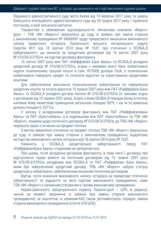 9 Рішення, внесені до ЄДРСР за період з 01.03.2018 по 15.07.2019
Дайджест судової практики ВС у спорах, що виникають на стадії виконання судових рішень
Окружного адміністративного суду міста Києва від 19 вересня 2017 року та ухвалу
Київського апеляційного адміністративного суду від 05 грудня 2017 року, і прийняла
постанову, в якій зазначила наступне.
Товариство з обмеженою відповідальністю «Фінансова компанія «Форінт»
(далі – ТОВ «ФК «Форінт») звернулося до суду із заявою про заміну сторони
у виконавчому провадженні № 54066997 щодо примусового виконання виконавчого
напису приватного нотаріуса Львівського міського нотаріального округу
Сиротяк М.Р. від 18 серпня 2010 року № 1537, про стягнення з ОСОБА_8
заборгованості, що виникла за кредитним договором від 16 квітня 2007 року
№ 010/08-3/2793/в, на підставі договору факторингу.
16 квітня 2007 року між ПАТ «Райффайзен Банк Аваль» та ОСОБА_8 укладено
кредитний договір № 010/08-3/2793/в, згідно з умовами якого банк зобов'язався
надати позичальнику грошові кошти в сумі 1875000 доларів США, а позичальник
зобов'язався повернути кредит та сплатити відсотки за користування кредитними
коштами.
Для забезпечення виконання позичальником зобов'язання по поверненню
кредитних коштів та сплати відсотків 15 травня 2007 року між ПАТ «Райффайзен Банк
Аваль» та ОСОБА_8 укладено договір іпотеки № 010/08-3/2793/в (зі змінами згідно
з договором від 15 червня 2007 року), згідно з яким ОСОБА_8 передав банку в іпотеку
належне йому нежитлове приміщення загальною площею 3079, 1 кв. м та земельну
ділянку площею 0, 5271га.
У зв'язку з укладеннями договорів факторингу між ПАТ «РайффайзенБанк
Аваль» та ПАТ «Кристалбанк», а в подальшому між ПАТ «Кристалбанк» та ТОВ «ФК
«Форінт», зокрема щодо іпотечного договору № 010/08-3/2793/в, до ТОВ «ФК «Форінт»
перейшло право стягнення на предмет іпотеки.
З метою звернення стягнення на предмет іпотеки ТОВ «ФК «Форінт» звернулось
до суду із заявою про заміну сторони у виконавчому провадженні, відкритому
на підставі виконавчого напису нотаріуса від 18 серпня 2010 року № 1537.
Наявність у ОСОБА_8 кредиторської заборгованості перед ПАТ
«РайффайзенБанк Аваль» сторонами не заперечується.
При цьому, після укладення договорів факторингу, в тому числі і договору про
відступлення права вимоги за іпотечним договором від 15 травня 2007 року
№ 010/08-3/2793/в, укладеним між ОСОБА_8 та ПАТ «Райффайзен Банк Аваль»,
яким був забезпечений кредитний договір, ТОВ «ФК «Форінт» набуло статусу
кредитора у зобов'язанні, забезпеченому вказаним іпотечним договором.
Відтак, після вчинення виконавчого напису нотаріуса на примусове стягнення
заборгованості та відкриття на його підставі виконавчого провадження, саме
ТОВ «ФК «Форінт» є належним стягувачем у такому виконавчому провадженні.
Норми Цивільного процесуального кодексу України (далі – ЦПК, в редакції,
чинній на момент звернення із заявою про заміну сторони виконавчого
провадження) за аналогією із нормами КАС також регламентують порядок заміни
сторони виконавчого провадження (стаття 378 ЦПК).
 