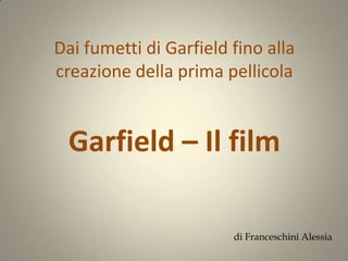 Dai fumetti di Garfield fino alla
creazione della prima pellicola


 Garfield – Il film

                        di Franceschini Alessia
 