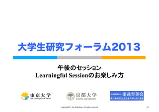 Copyright(C) Jun Nakahara, All rights reserved. 10
大学生研究フォーラム2013
午後のセッション
Learningful Sessionのお楽しみ方	
 