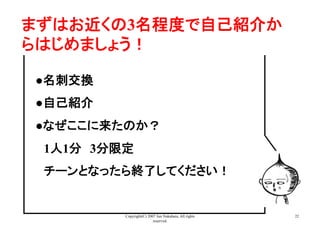 Copyright(C) 2007 Jun Nakahara, All rights
reserved.
22
まずはお近くの3名程度で自己紹介か
らはじめましょう！	
●名刺交換
●自己紹介
●なぜここに来たのか？
　1人1分　3分限定
　チーンとなったら終了してください！
 