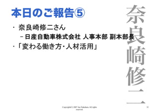 Copyright(C) 2007 Jun Nakahara, All rights
reserved.
32
奈
良
崎
修
二
•  奈良崎修二さん	
– 日産自動車株式会社 人事本部 副本部長	
•  「変わる働き方・人材活用」	
本日のご報告⑤
 