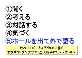 ①聞く
②考える
③対話する
④気づく
⑤ホールを出て外で語る	
飲みにいく、ブログやFBに書く
オクサマ・ダンナサマ・恋人相手にリフレクション
 