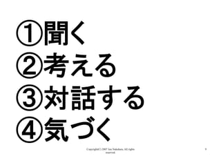 Copyright(C) 2007 Jun Nakahara, All rights
reserved.
9
①聞く
②考える
③対話する
④気づく
 