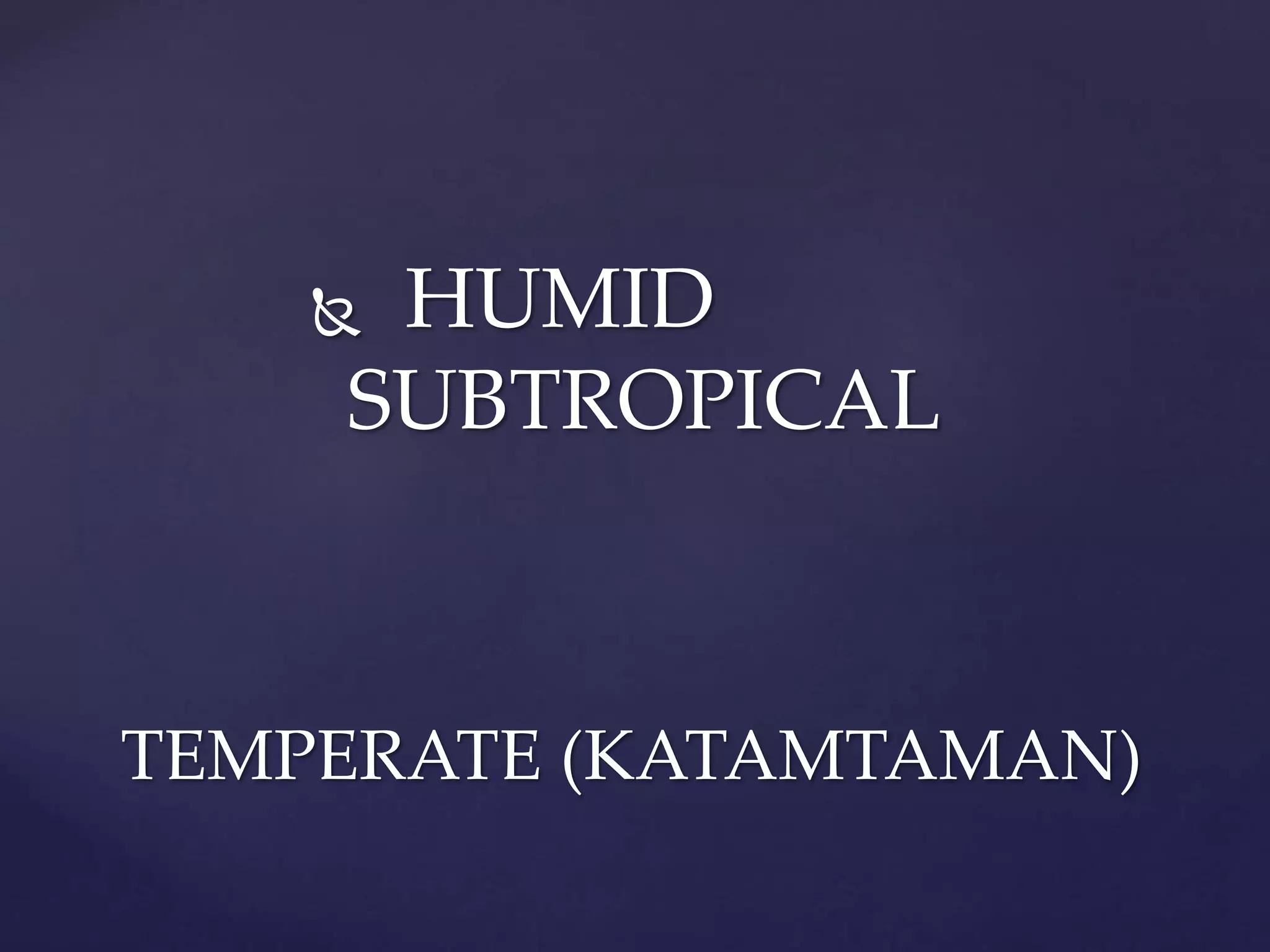  HUMID
SUBTROPICAL
TEMPERATE (KATAMTAMAN)
 