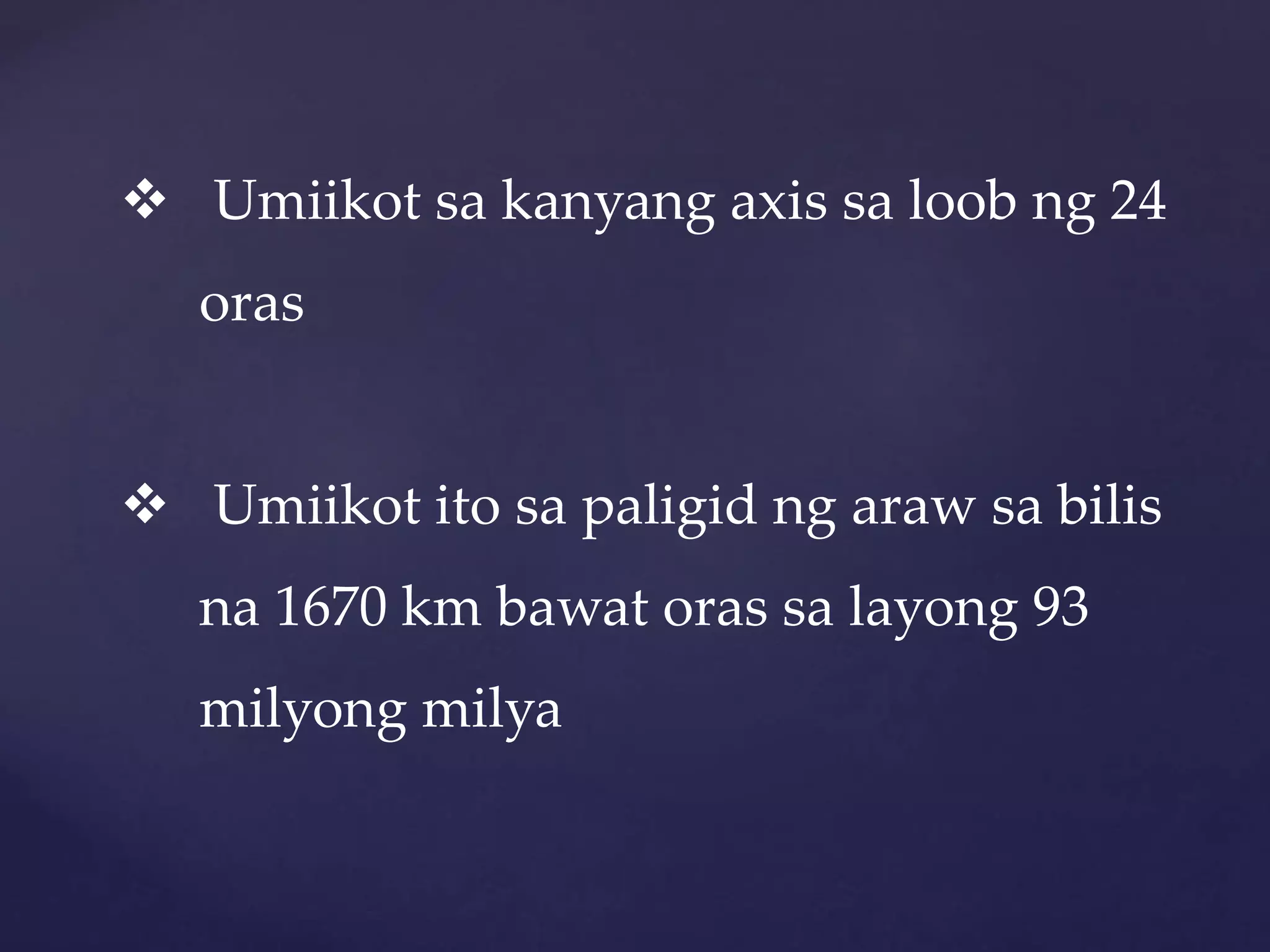  Umiikot sa kanyang axis sa loob ng 24
oras
 Umiikot ito sa paligid ng araw sa bilis
na 1670 km bawat oras sa layong 93
milyong milya
 