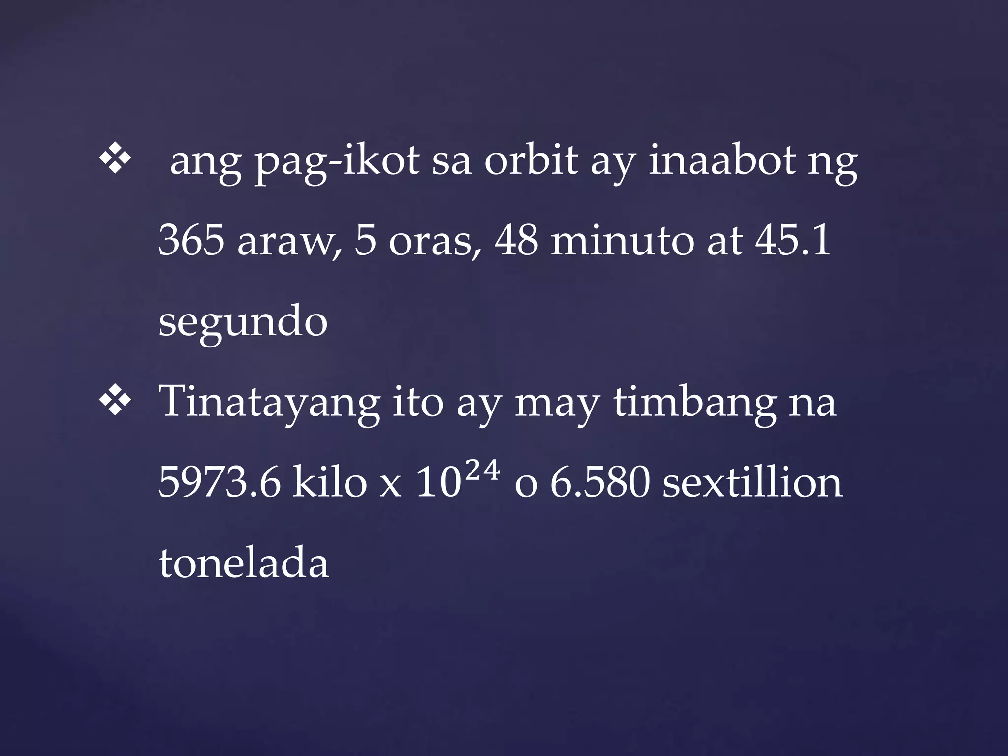  ang pag-ikot sa orbit ay inaabot ng
365 araw, 5 oras, 48 minuto at 45.1
segundo
 Tinatayang ito ay may timbang na
5973.6 kilo x 1024
o 6.580 sextillion
tonelada
 