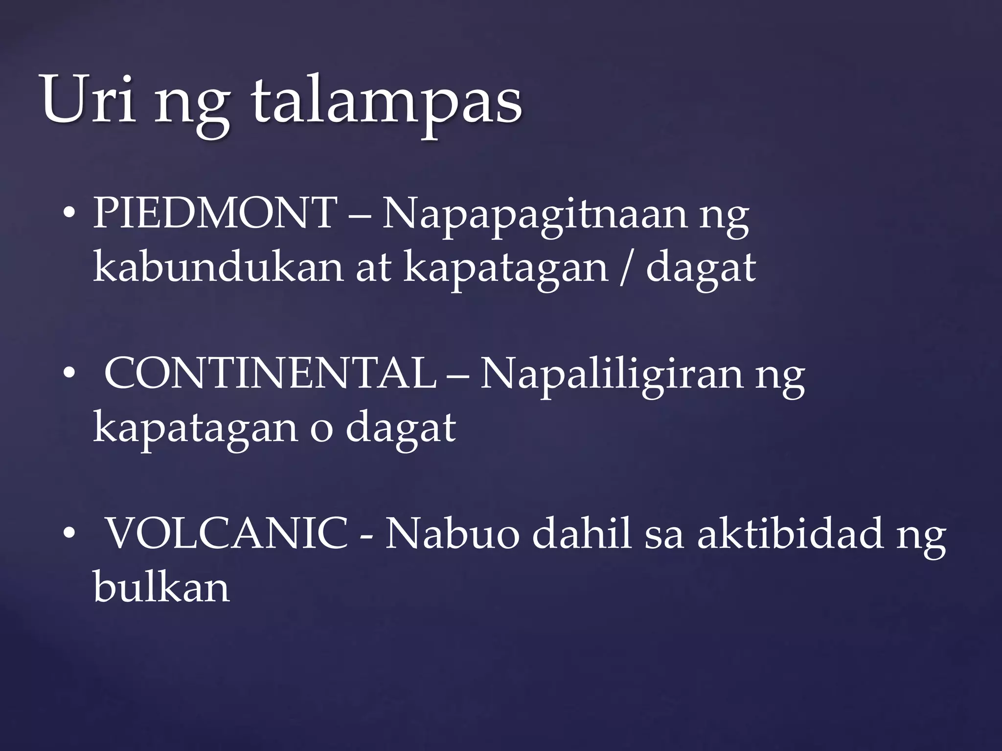 Uri ng talampas
• PIEDMONT – Napapagitnaan ng
kabundukan at kapatagan / dagat
• CONTINENTAL – Napaliligiran ng
kapatagan o dagat
• VOLCANIC - Nabuo dahil sa aktibidad ng
bulkan
 