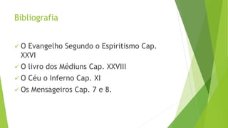 Bibliografia
 O Evangelho Segundo o Espiritismo Cap.
XXVI
 O livro dos Médiuns Cap. XXVIII
 O Céu o Inferno Cap. XI
 Os Mensageiros Cap. 7 e 8.
 
