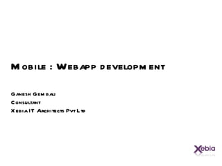 Mobile : Webapp development Ganesh Gembali Consultant Xebia IT Architects Pvt Ltd 