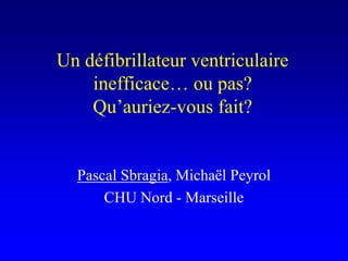 Un défibrillateur ventriculaire
    inefficace… ou pas?
    Qu’auriez-vous fait?


  Pascal Sbragia, Michaël Peyrol
      CHU Nord - Marseille
 