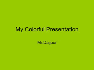 My Colorful Presentation Mr.Daijour 