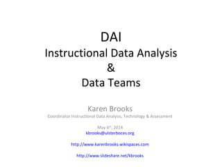 DAI
Instructional Data Analysis
&
Data Teams
Karen Brooks
Coordinator Instructional Data Analysis, Technology & Assessment
May 6th
, 2014
kbrooks@ulsterboces.org
http://www.karenbrooks.wikispaces.com
http://www.slideshare.net/kbrooks
 