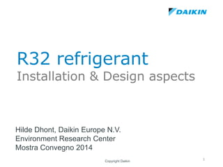 R32 refrigerant
Installation & Design aspects
Hilde Dhont, Daikin Europe N.V.
Environment Research Center
Mostra Convegno 2014
Copyright Daikin
1
 