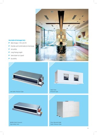 Ductable & Packaged ACs
  Wide Range -1 TR to 50 TR

  Flexible and Comfortable Air Discharge

  Versatility

  Long Piping Length

  Switchable Fan Speed

  Durability




                                           High Static
 Low Static Pressure Type                  Pressure Type




 Middle Static Pressure                    Floor Mounted High
 Type Indoor Unit                          Static Pressure Type


                                                                  9
 