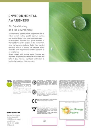 Air conditioning systems provide a significant level of
indoor comfort, making possible optimum working

Daikin’s unique position as a manufacturer of
air conditioning equipment, compressors and
refrigerants has led to its close involvement in
environmental issues.
For several years Daikin has had the intention
to become a leader in the provision of
products that have limited impact on the
environment.
This challenge demands the eco design and
development of a wide range of products
and an energy management system,
resulting in energy conservation and a
reduction of waste.

Daikin Europe N.V. is approved by LRQA for
its Quality Management System in accordance
with the ISO9001 standard. ISO9001 pertains to
quality assurance regarding design, development,
manufacturing as well as to services related to the
product.

ISO14001 assures an effective environmental
management system in order to help protect
human health and the environment from the
potential impact of our activities, products and
services and to assist in maintaining and improving
the quality of the environment.

The present leaflet is drawn up by way of information only and
does not constitute an offer binding upon Daikin Europe N.V..
Daikin Europe N.V. has compiled the content of this leaflet to the
best of its knowledge. No express or implied warranty is given
for the completeness, accuracy, reliability or fitness for particular
purpose of its content and the products and services presented
therein. Specifications are subject to change without prior notice.
Daikin Europe N.V. explicitly rejects any liability for any direct or
indirect damage, in the broadest sense, arising from or related
to the use and/or interpretation of this leaflet. All content is
copyrighted by Daikin Europe N.V.

Daikin units comply with the European regulations
that guarantee the safety of the product.
Daikin products are distributed by:

Daikin Europe N.V. participates in the Eurovent
Certification Programme for Air Conditioners (AC).
Liquid Chilling Packages (LCP) and Fan Coil Units
(FC); the certified data of certified models are listed
in the Eurovent Directory.
Certification is valid for air cooled models <600kW
and water cooled models <1500kW.

Naamloze Vennootschap
Zandvoordestraat 300
B-8400 Oostende, Belgium
www.daikin.eu
BTW: BE 0412 120 336
RPR Oostende

FSC

Copyright © Daikin
Printed on non-chlorinated paper. Prepared by La Movida. Belgium
Responsible Editor: Daikin Europe N.V.. Zandvoordestraat 300. B-8400 Oostende

and living conditions in the most extreme climates.
In recent years, motivated by a global awareness of
the need to reduce the burdens on the environment,
some manufacturers including Daikin have invested
enormous efforts in limiting the negative effects
associated with the production and the operation of
air conditioners.
Hence, models with energy saving features and
improved eco-production techniques have seen the
light of day, making a significant contribution to
limiting the impact on the environment.

 