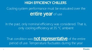 8
Cooling system performance must be evaluated over the
entire year of use
In the past, only nominal efficiency was consid...